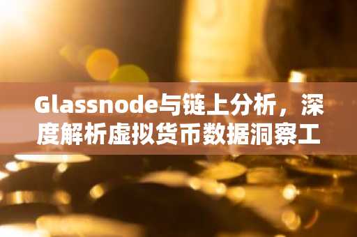 Glassnode与链上分析，深度解析虚拟货币数据洞察工具