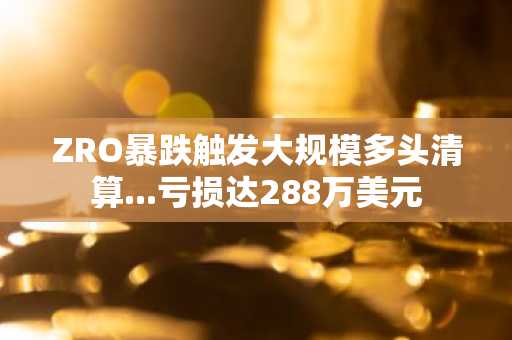 ZRO暴跌触发大规模多头清算...亏损达288万美元
