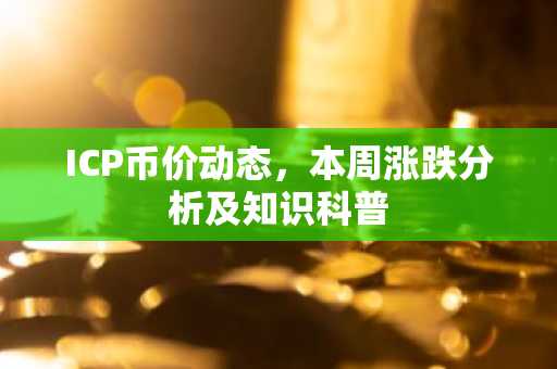 ICP币价动态，本周涨跌分析及知识科普