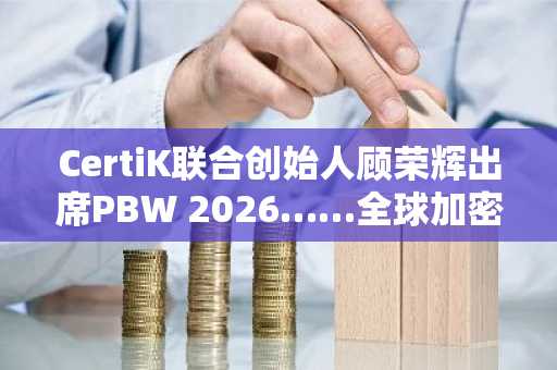 CertiK联合创始人顾荣辉出席PBW 2026……全球加密货币监管“两极化”加剧，香港、巴西引关注