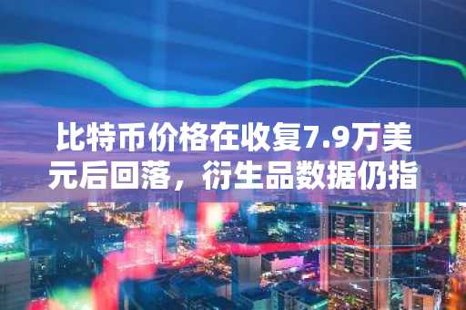 比特币价格在收复7.9万美元后回落,衍生品数据仍指向上涨