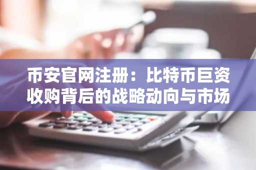 币安官网注册：比特币巨资收购背后的战略动向与市场影响