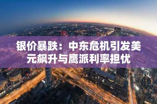 银价暴跌：中东危机引发美元飙升与鹰派利率担忧