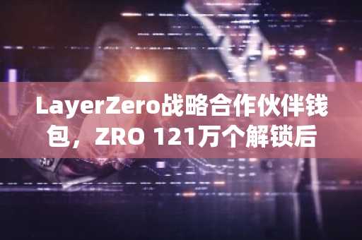 LayerZero战略合作伙伴钱包，ZRO 121万个解锁后分发