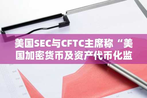 美国SEC与CFTC主席称“美国加密货币及资产代币化监管进入新阶段”