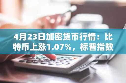 4月23日加密货币行情：比特币上涨1.07%，标普指数上涨11.42%