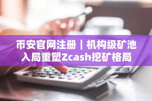 币安官网注册｜机构级矿池入局重塑Zcash挖矿格局