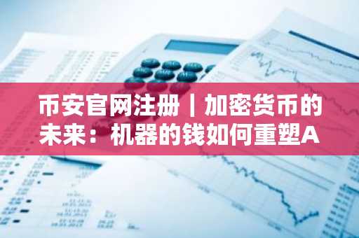 币安官网注册｜加密货币的未来：机器的钱如何重塑A2A智能经济