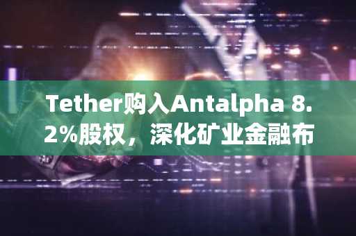 Tether购入Antalpha 8.2%股权，深化矿业金融布局