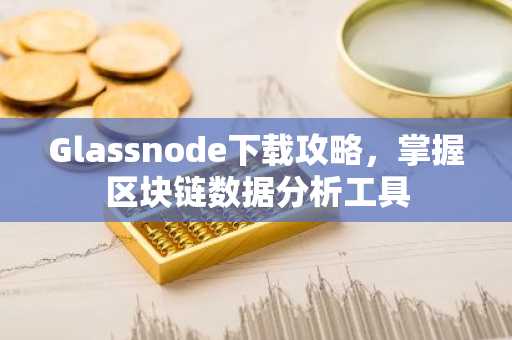 Glassnode下载攻略，掌握区块链数据分析工具