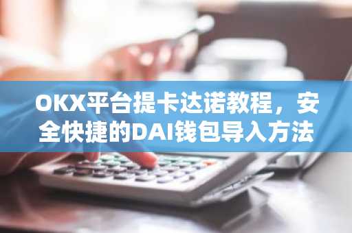 OKX平台提卡达诺教程，安全快捷的DAI钱包导入方法