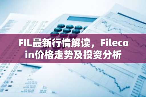 FIL最新行情解读，Filecoin价格走势及投资分析