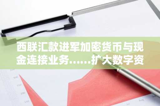 西联汇款进军加密货币与现金连接业务……扩大数字资产网络