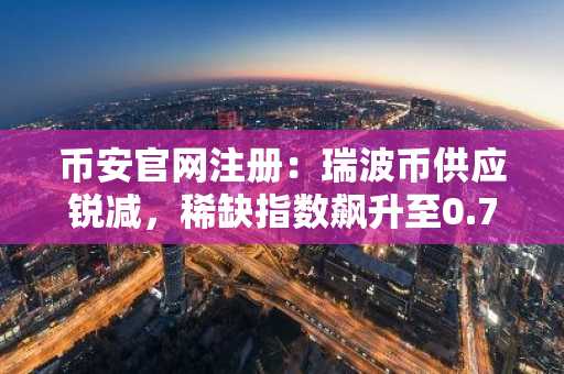 币安官网注册：瑞波币供应锐减，稀缺指数飙升至0.75
