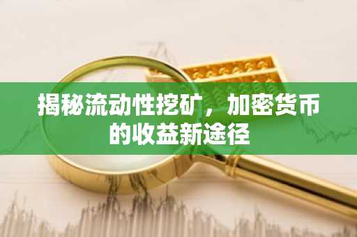 揭秘流动性挖矿，加密货币的收益新途径