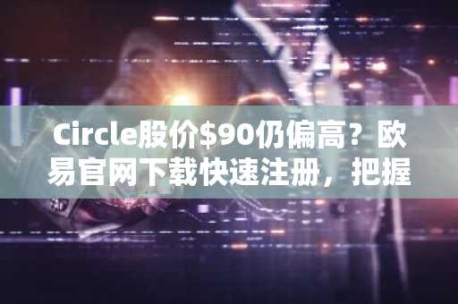 Circle股价$90仍偏高？欧易官网下载快速注册，把握$CRCL真实估值区间