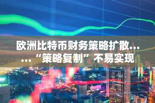 欧洲比特币财务策略扩散……“策略复制”不易实现
