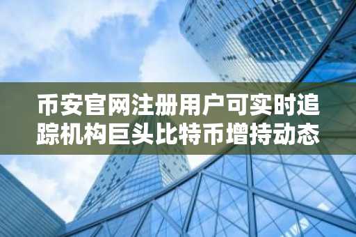 币安官网注册用户可实时追踪机构巨头比特币增持动态