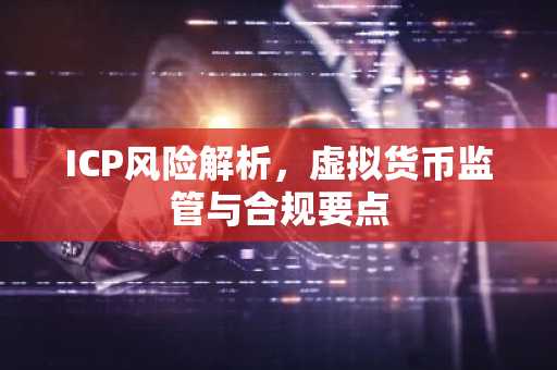ICP风险解析，虚拟货币监管与合规要点